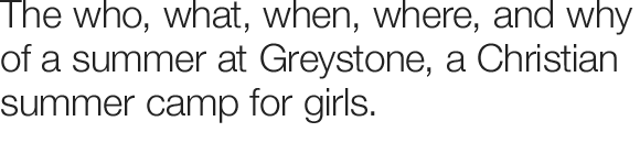 The who, what, when, where, and why of a summer at Greystone, a Christian girls' camp.