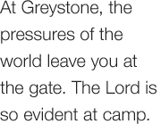 At Greystone, the pressures of the world leave you at the gate. The Lord is so evident at camp.